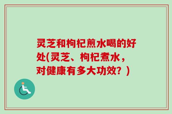 灵芝和枸杞煎水喝的好处(灵芝、枸杞煮水,对健康有多大功效?) 灵芝和枸杞煎水喝的好处(灵芝、枸杞煮水,对健康有多大功效?)