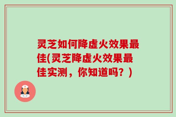 灵芝如何降虚火效果佳(灵芝降虚火效果佳实测,你知道吗?) 灵芝如何降虚火效果佳(灵芝降虚火效果佳实测,你知道吗?)