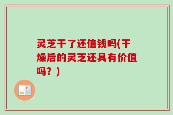 灵芝干了还值钱吗(干燥后的灵芝还具有价值吗?) 灵芝干了还值钱吗(干燥后的灵芝还具有价值吗?)