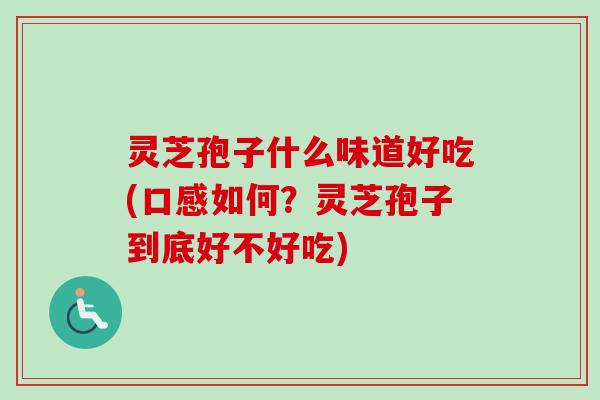 灵芝孢子什么味道好吃(口感如何?灵芝孢子到底好不好吃) 灵芝孢子什么味道好吃(口感如何?灵芝孢子到底好不好吃)