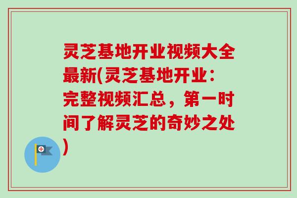 灵芝基地开业视频大全新(灵芝基地开业:完整视频汇总,第一时间了解灵芝的奇妙之处) 灵芝基地开业视频大全新(灵芝基地开业:完整视频汇总,第一时间了解灵芝的奇妙之处)
