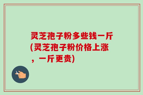 灵芝孢子粉多些钱一斤(灵芝孢子粉价格上涨,一斤更贵) 灵芝孢子粉多些钱一斤(灵芝孢子粉价格上涨,一斤更贵)