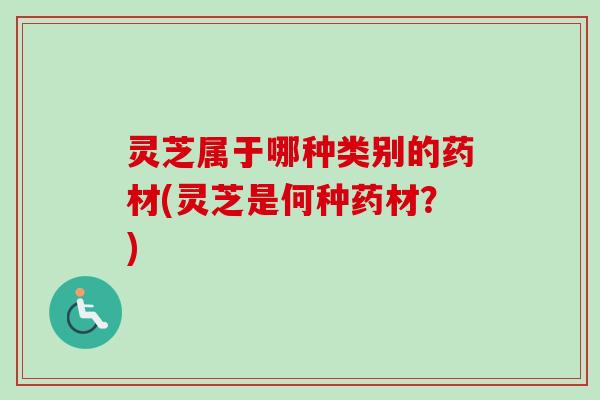 灵芝属于哪种类别的药材(灵芝是何种药材?) 灵芝属于哪种类别的药材(灵芝是何种药材?)