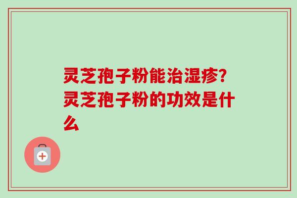 灵芝孢子粉能?灵芝孢子粉的功效是什么 灵芝孢子粉能?灵芝孢子粉的功效是什么