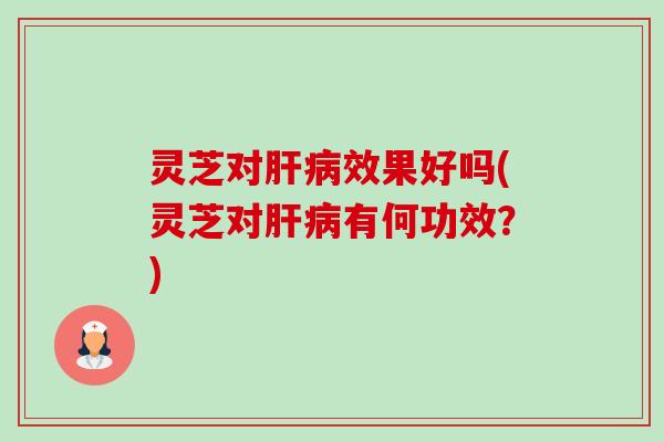 灵芝对效果好吗(灵芝对有何功效?) 灵芝对效果好吗(灵芝对有何功效?)