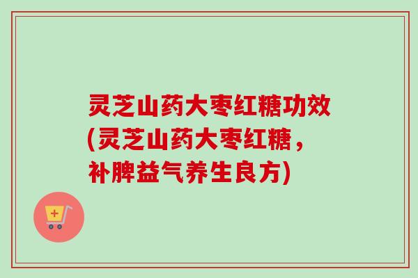 灵芝山药大枣红糖功效(灵芝山药大枣红糖,补脾益气养生良方) 灵芝山药大枣红糖功效(灵芝山药大枣红糖,补脾益气养生良方)