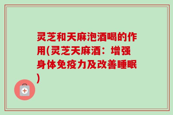 灵芝和天麻泡酒喝的作用(灵芝天麻酒:增强身体免疫力及改善) 灵芝和天麻泡酒喝的作用(灵芝天麻酒:增强身体免疫力及改善)