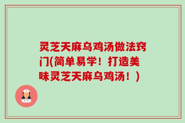 灵芝天麻乌鸡汤做法窍门(简单易学!打造美味灵芝天麻乌鸡汤!) 灵芝天麻乌鸡汤做法窍门(简单易学!打造美味灵芝天麻乌鸡汤!)