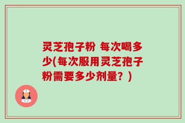 灵芝孢子粉 每次喝多少(每次服用灵芝孢子粉需要多少剂量?) 灵芝孢子粉 每次喝多少(每次服用灵芝孢子粉需要多少剂量?)