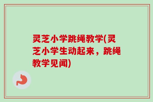 灵芝小学跳绳教学(灵芝小学生动起来,跳绳教学见闻) 灵芝小学跳绳教学(灵芝小学生动起来,跳绳教学见闻)