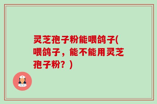 灵芝孢子粉能喂鸽子(喂鸽子,能不能用灵芝孢子粉?) 灵芝孢子粉能喂鸽子(喂鸽子,能不能用灵芝孢子粉?)