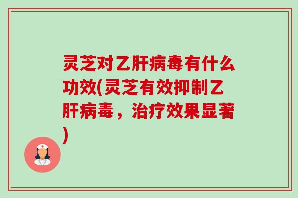 灵芝对乙毒有什么功效(灵芝有效抑制乙毒,效果显著) 灵芝对乙毒有什么功效(灵芝有效抑制乙毒,效果显著)