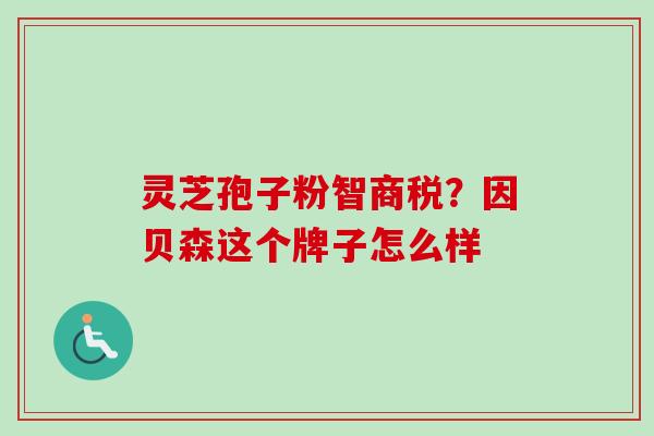 灵芝孢子粉智商税?因贝森这个牌子怎么样 灵芝孢子粉智商税?因贝森这个牌子怎么样