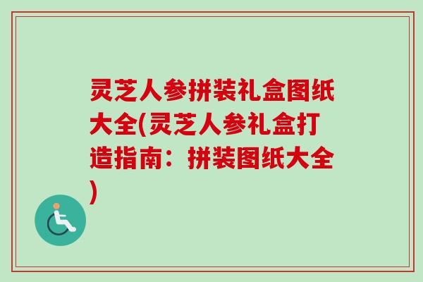 灵芝人参拼装礼盒图纸大全(灵芝人参礼盒打造指南:拼装图纸大全) 灵芝人参拼装礼盒图纸大全(灵芝人参礼盒打造指南:拼装图纸大全)