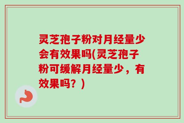 灵芝孢子粉对量少会有效果吗(灵芝孢子粉可缓解量少,有效果吗?) 灵芝孢子粉对量少会有效果吗(灵芝孢子粉可缓解量少,有效果吗?)