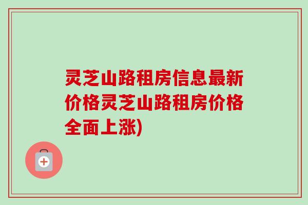 灵芝山路租房信息新价格灵芝山路租房价格全面上涨) 灵芝山路租房信息新价格灵芝山路租房价格全面上涨)