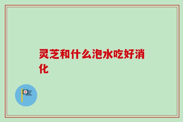 灵芝和什么泡水吃好消化 灵芝和什么泡水吃好消化