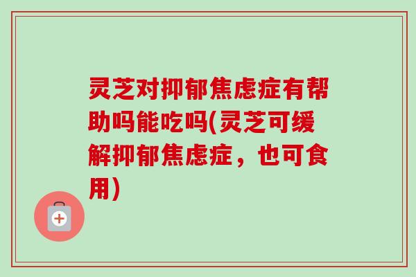 灵芝对症有帮助吗能吃吗(灵芝可缓解症,也可食用) 灵芝对症有帮助吗能吃吗(灵芝可缓解症,也可食用)