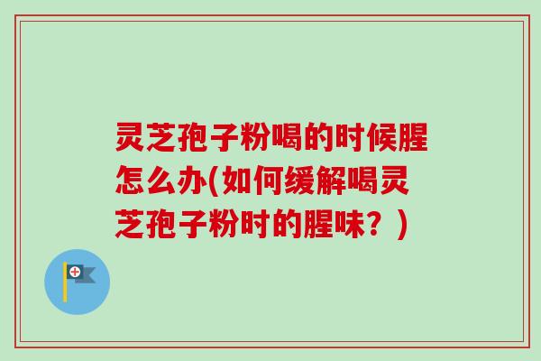 灵芝孢子粉喝的时候腥怎么办(如何缓解喝灵芝孢子粉时的腥味?) 灵芝孢子粉喝的时候腥怎么办(如何缓解喝灵芝孢子粉时的腥味?)