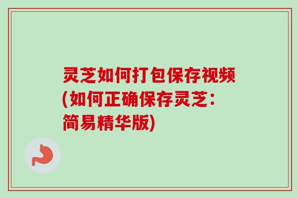灵芝如何打包保存视频(如何正确保存灵芝:简易精华版) 灵芝如何打包保存视频(如何正确保存灵芝:简易精华版)