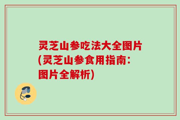 灵芝山参吃法大全图片(灵芝山参食用指南:图片全解析) 灵芝山参吃法大全图片(灵芝山参食用指南:图片全解析)