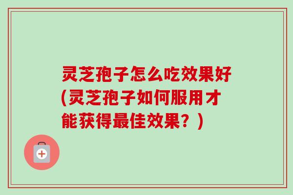 灵芝孢子怎么吃效果好(灵芝孢子如何服用才能获得佳效果?) 灵芝孢子怎么吃效果好(灵芝孢子如何服用才能获得佳效果?)