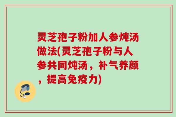 灵芝孢子粉加人参炖汤做法(灵芝孢子粉与人参共同炖汤,养颜,提高免疫力) 灵芝孢子粉加人参炖汤做法(灵芝孢子粉与人参共同炖汤,养颜,提高免疫力)