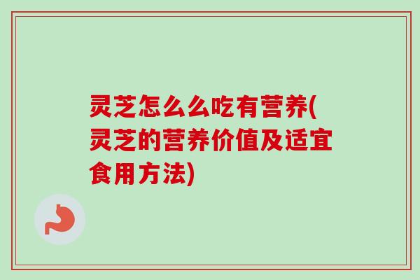 灵芝怎么么吃有营养(灵芝的营养价值及适宜食用方法) 灵芝怎么么吃有营养(灵芝的营养价值及适宜食用方法)
