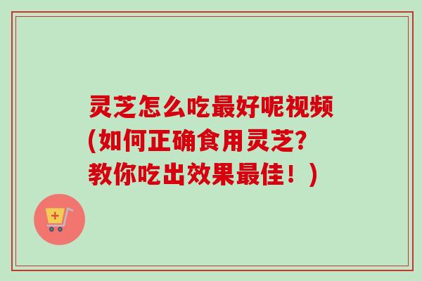 灵芝怎么吃好呢视频(如何正确食用灵芝?教你吃出效果佳!) 灵芝怎么吃好呢视频(如何正确食用灵芝?教你吃出效果佳!)