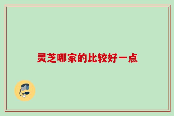 灵芝哪家的比较好一点 灵芝哪家的比较好一点