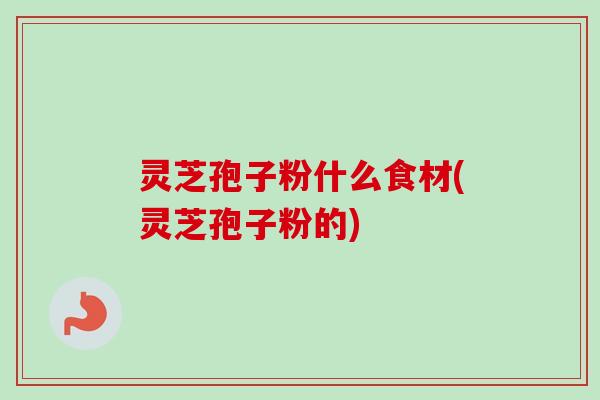 灵芝孢子粉什么食材(灵芝孢子粉的) 灵芝孢子粉什么食材(灵芝孢子粉的)