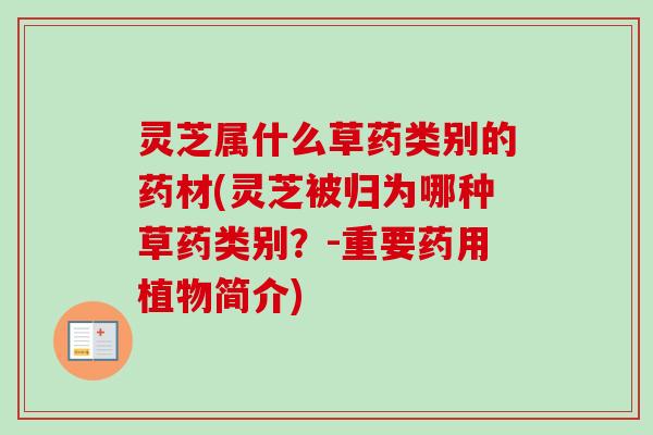 灵芝属什么草药类别的药材(灵芝被归为哪种草药类别?-重要药用植物简介) 灵芝属什么草药类别的药材(灵芝被归为哪种草药类别?-重要药用植物简介)