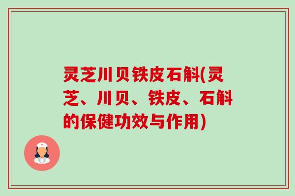 灵芝川贝铁皮石斛(灵芝、川贝、铁皮、石斛的保健功效与作用) 灵芝川贝铁皮石斛(灵芝、川贝、铁皮、石斛的保健功效与作用)