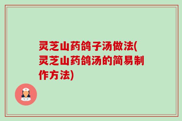 灵芝山药鸽子汤做法(灵芝山药鸽汤的简易制作方法) 灵芝山药鸽子汤做法(灵芝山药鸽汤的简易制作方法)