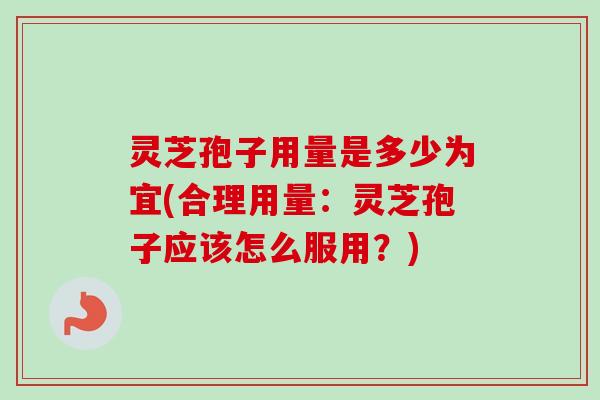 灵芝孢子用量是多少为宜(合理用量:灵芝孢子应该怎么服用?) 灵芝孢子用量是多少为宜(合理用量:灵芝孢子应该怎么服用?)