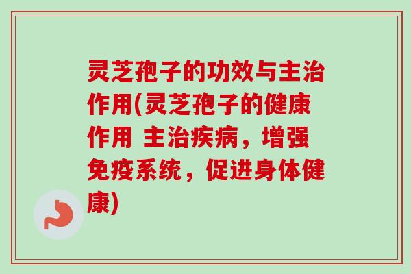 灵芝孢子的功效与主作用(灵芝孢子的健康作用 主,增强免疫系统,促进身体健康) 灵芝孢子的功效与主作用(灵芝孢子的健康作用 主,增强免疫系统,促进身体健康)
