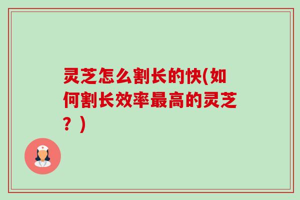 灵芝怎么割长的快(如何割长效率高的灵芝？)