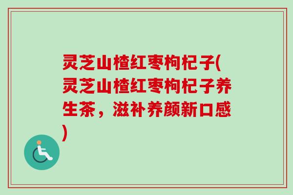 灵芝山楂红枣枸杞子(灵芝山楂红枣枸杞子养生茶,滋补养颜新口感) 灵芝山楂红枣枸杞子(灵芝山楂红枣枸杞子养生茶,滋补养颜新口感)