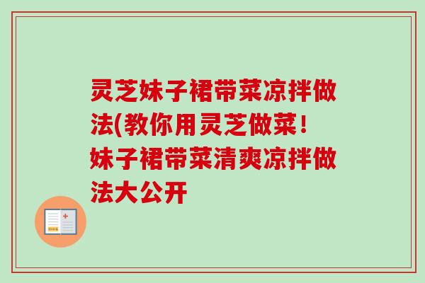 灵芝妹子裙带菜凉拌做法(教你用灵芝做菜!妹子裙带菜清爽凉拌做法大公开 灵芝妹子裙带菜凉拌做法(教你用灵芝做菜!妹子裙带菜清爽凉拌做法大公开