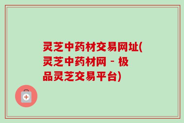 灵芝材交易网址(灵芝材网 - 极品灵芝交易平台) 灵芝材交易网址(灵芝材网 - 极品灵芝交易平台)