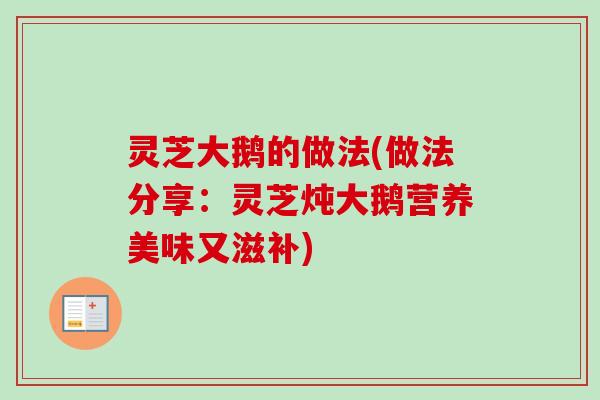 灵芝大鹅的做法(做法分享:灵芝炖大鹅营养美味又滋补) 灵芝大鹅的做法(做法分享:灵芝炖大鹅营养美味又滋补)