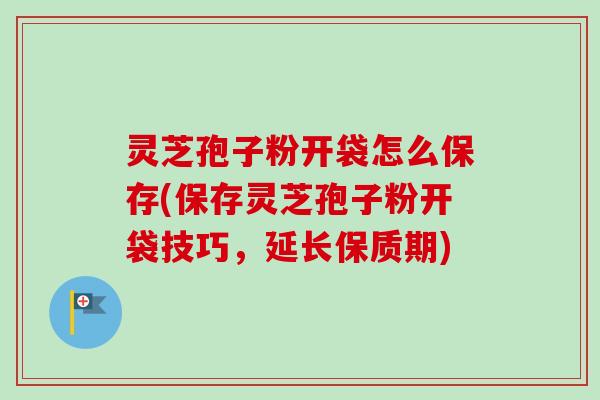 灵芝孢子粉开袋怎么保存(保存灵芝孢子粉开袋技巧,延长保质期) 灵芝孢子粉开袋怎么保存(保存灵芝孢子粉开袋技巧,延长保质期)