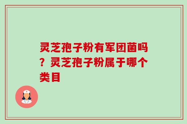 灵芝孢子粉有军团菌吗?灵芝孢子粉属于哪个类目 灵芝孢子粉有军团菌吗?灵芝孢子粉属于哪个类目