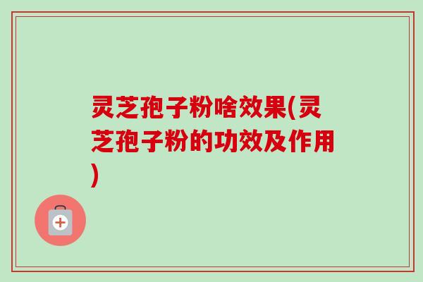 灵芝孢子粉啥效果(灵芝孢子粉的功效及作用) 灵芝孢子粉啥效果(灵芝孢子粉的功效及作用)