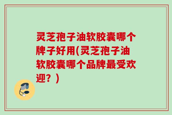 灵芝孢子油软胶囊哪个牌子好用(灵芝孢子油软胶囊哪个品牌受欢迎?) 灵芝孢子油软胶囊哪个牌子好用(灵芝孢子油软胶囊哪个品牌受欢迎?)