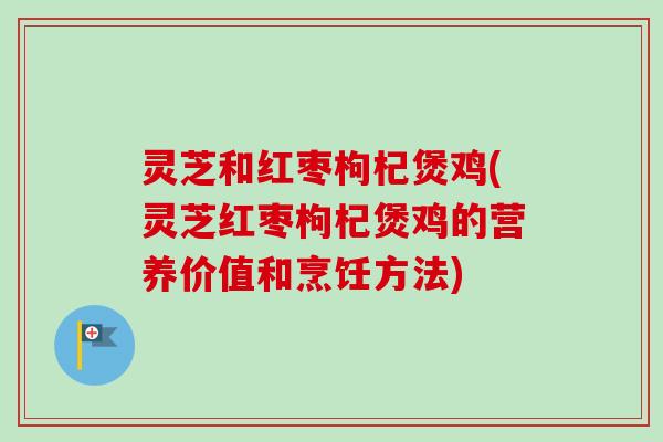 灵芝和红枣枸杞煲鸡(灵芝红枣枸杞煲鸡的营养价值和烹饪方法) 灵芝和红枣枸杞煲鸡(灵芝红枣枸杞煲鸡的营养价值和烹饪方法)