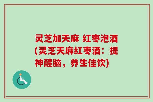 灵芝加天麻 红枣泡酒(灵芝天麻红枣酒:提神醒脑,养生佳饮) 灵芝加天麻 红枣泡酒(灵芝天麻红枣酒:提神醒脑,养生佳饮)