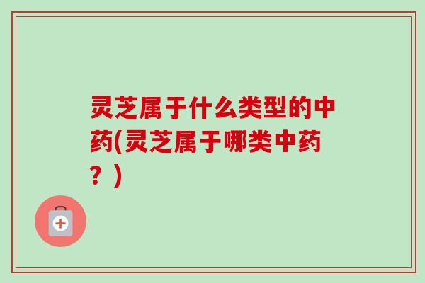 灵芝属于什么类型的(灵芝属于哪类?) 灵芝属于什么类型的(灵芝属于哪类?)