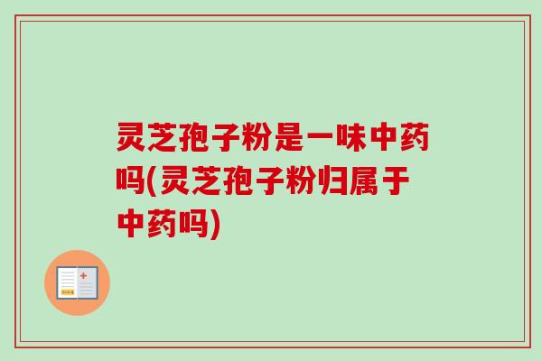 灵芝孢子粉是一味吗(灵芝孢子粉归属于吗) 灵芝孢子粉是一味吗(灵芝孢子粉归属于吗)