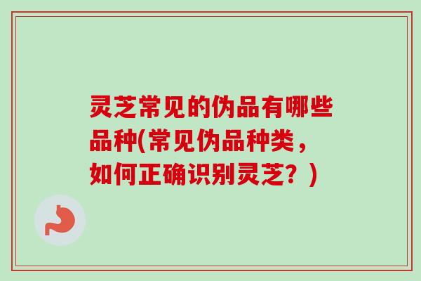 灵芝常见的伪品有哪些品种(常见伪品种类，如何正确识别灵芝？)